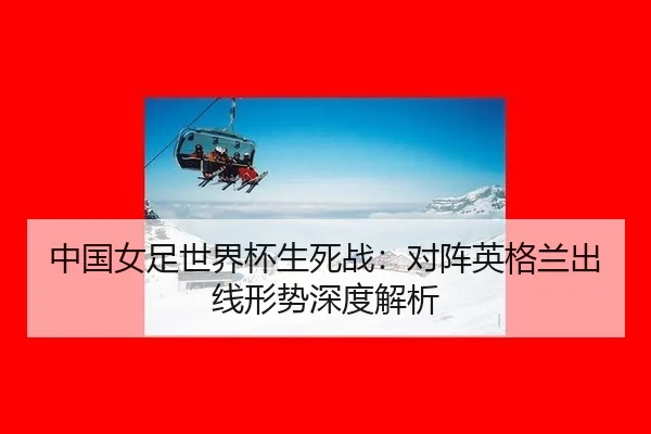 中国女足世界杯生死战：对阵英格兰出线形势深度解析
